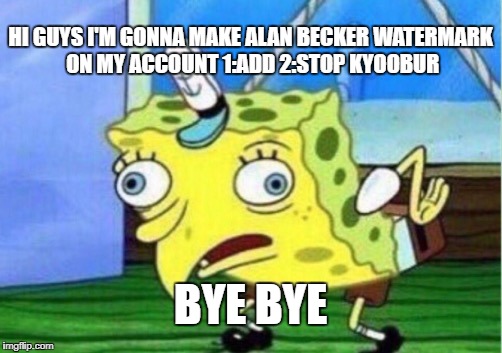 Mocking Spongebob Meme | HI GUYS I'M GONNA MAKE ALAN BECKER WATERMARK ON MY ACCOUNT 1:ADD 2:STOP KYOOBUR; BYE BYE | image tagged in memes,mocking spongebob | made w/ Imgflip meme maker