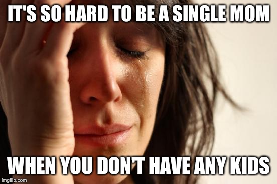 First World Problems Meme | IT'S SO HARD TO BE A SINGLE MOM; WHEN YOU DON'T HAVE ANY KIDS | image tagged in memes,first world problems | made w/ Imgflip meme maker