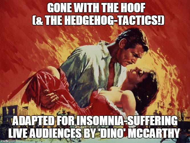 GONE WITH THE HOOF                      
(& THE HEDGEHOG-TACTICS!); ADAPTED FOR INSOMNIA-SUFFERING  LIVE AUDIENCES BY 'DINO' MCCARTHY | image tagged in funny | made w/ Imgflip meme maker