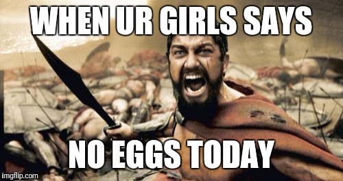 Sparta Leonidas | WHEN UR GIRLS SAYS; NO EGGS TODAY | image tagged in memes,sparta leonidas | made w/ Imgflip meme maker