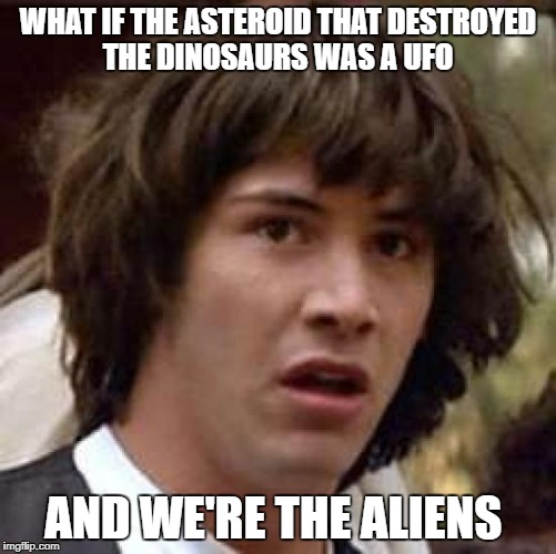 mine blown  | WHAT IF THE ASTEROID THAT DESTROYED THE DINOSAURS WAS A UFO; AND WE'RE THE ALIENS | image tagged in what if,memes,funny,upvotes | made w/ Imgflip meme maker