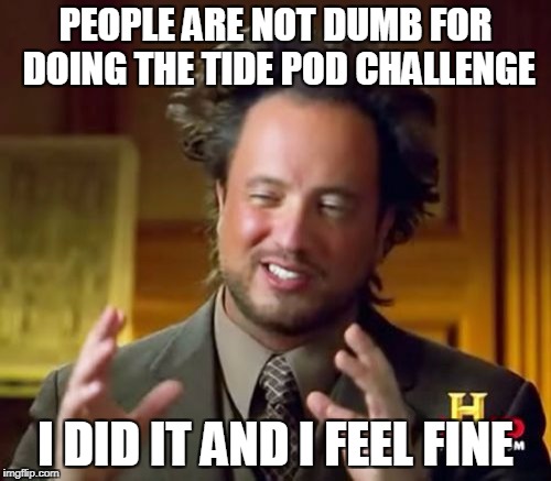 Ancient Aliens Meme | PEOPLE ARE NOT DUMB FOR DOING THE TIDE POD CHALLENGE; I DID IT AND I FEEL FINE | image tagged in memes,ancient aliens | made w/ Imgflip meme maker