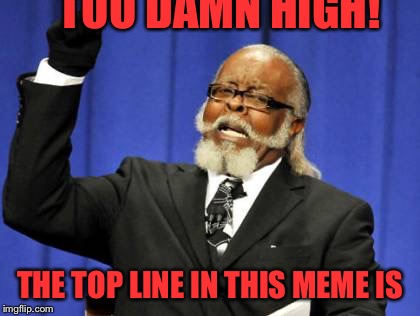 Too Damn High | TOO DAMN HIGH! THE TOP LINE IN THIS MEME IS | image tagged in memes,too damn high | made w/ Imgflip meme maker