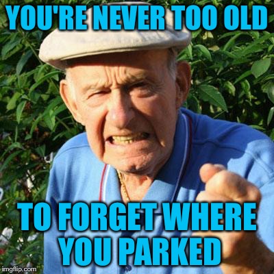 angry old man | YOU'RE NEVER TOO OLD; TO FORGET WHERE YOU PARKED | image tagged in angry old man | made w/ Imgflip meme maker