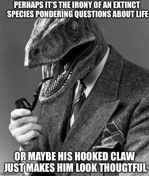 Evolution | PERHAPS IT’S THE IRONY OF AN EXTINCT SPECIES PONDERING QUESTIONS ABOUT LIFE OR MAYBE HIS HOOKED CLAW JUST MAKES HIM LOOK THOUGTFUL | image tagged in evolution | made w/ Imgflip meme maker