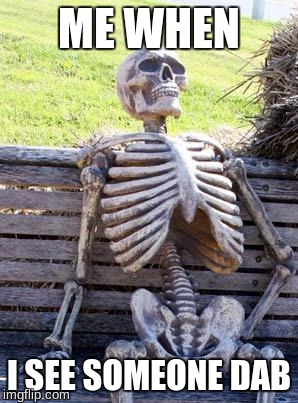 Waiting Skeleton | ME WHEN; I SEE SOMEONE DAB | image tagged in memes,waiting skeleton | made w/ Imgflip meme maker