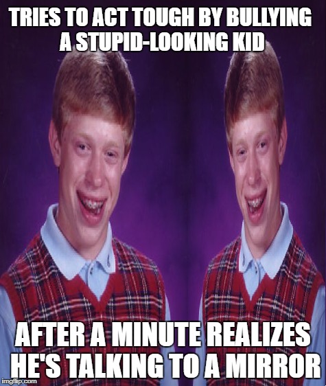 BLB meets his match | TRIES TO ACT TOUGH BY BULLYING A STUPID-LOOKING KID; AFTER A MINUTE REALIZES HE'S TALKING TO A MIRROR | image tagged in funny memes,bad luck brian,bullying | made w/ Imgflip meme maker