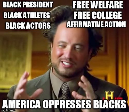 Ancient Aliens Meme | BLACK PRESIDENT AMERICA OPPRESSES BLACKS BLACK ATHLETES BLACK ACTORS FREE WELFARE FREE COLLEGE AFFIRMATIVE ACTION | image tagged in memes,ancient aliens | made w/ Imgflip meme maker