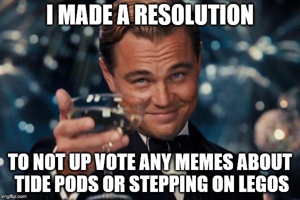 This Resolution is Actually Attainable | I MADE A RESOLUTION; TO NOT UP VOTE ANY MEMES ABOUT TIDE PODS OR STEPPING ON LEGOS | image tagged in memes,leonardo dicaprio cheers,new years resolutions,tide pods,tide pod challenge,lego | made w/ Imgflip meme maker