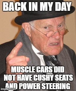 Back In My Day Meme | BACK IN MY DAY; MUSCLE CARS DID NOT HAVE CUSHY SEATS AND POWER STEERING | image tagged in memes,back in my day | made w/ Imgflip meme maker