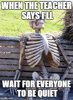 Waiting Skeleton | WHEN THE TEACHER SAYS I'LL; WAIT FOR EVERYONE TO BE QUIET | image tagged in memes,waiting skeleton | made w/ Imgflip meme maker