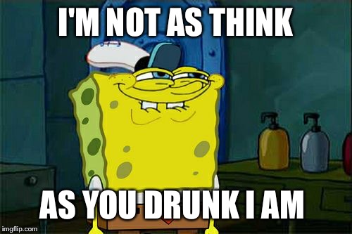 Don't You Squidward Meme | I'M NOT AS THINK; AS YOU DRUNK I AM | image tagged in memes,dont you squidward | made w/ Imgflip meme maker