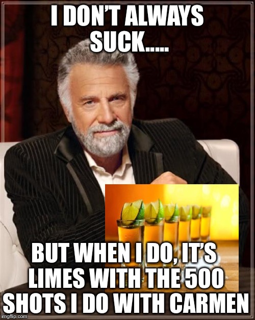 The Most Interesting Man In The World Meme | I DON’T ALWAYS SUCK..... BUT WHEN I DO, IT’S LIMES WITH THE 500 SHOTS I DO WITH CARMEN | image tagged in memes,the most interesting man in the world | made w/ Imgflip meme maker