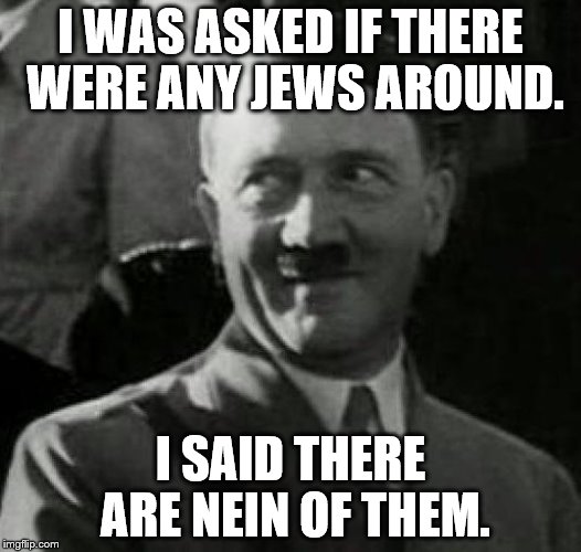 Hitler laugh  | I WAS ASKED IF THERE WERE ANY JEWS AROUND. I SAID THERE ARE NEIN OF THEM. | image tagged in hitler laugh | made w/ Imgflip meme maker