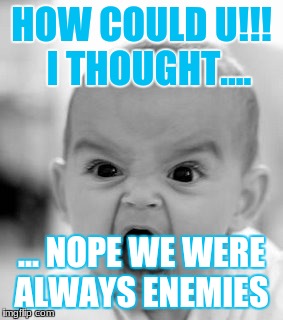 Angry Baby Meme | HOW COULD U!!!  I THOUGHT.... ... NOPE WE WERE ALWAYS ENEMIES | image tagged in memes,angry baby | made w/ Imgflip meme maker