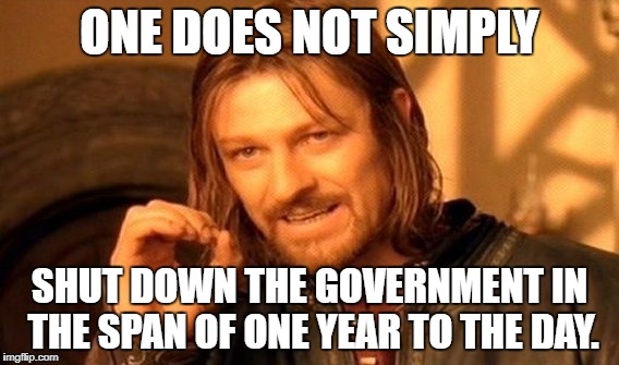 I have only one good thing to Don, happy anniversary on becoming president...now get out outta here, you bother me. | ONE DOES NOT SIMPLY; SHUT DOWN THE GOVERNMENT IN THE SPAN OF ONE YEAR TO THE DAY. | image tagged in memes,one does not simply,inauguration day,trump | made w/ Imgflip meme maker