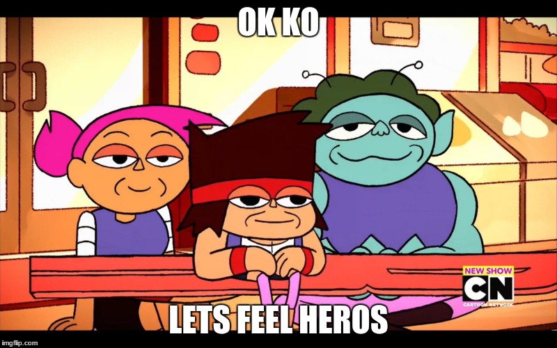 ok ko feel | OK KO; LETS FEEL HEROS | image tagged in feels | made w/ Imgflip meme maker