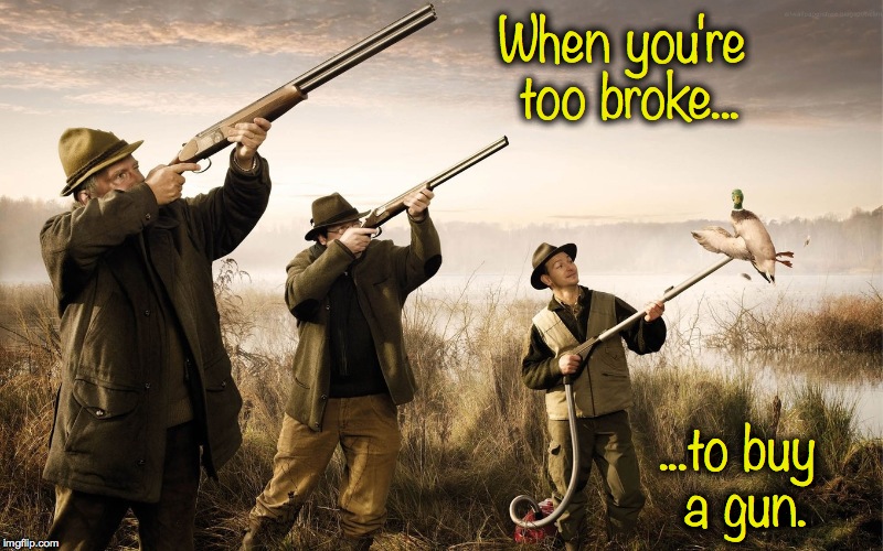 Broke Hunter | When you're too broke... ...to buy a gun. | image tagged in no gun | made w/ Imgflip meme maker