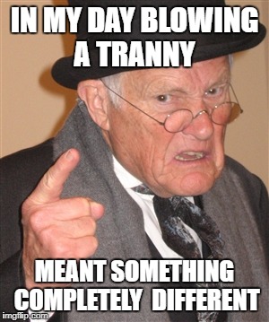 Angry Old Man | IN MY DAY BLOWING A TRANNY; MEANT SOMETHING COMPLETELY  DIFFERENT | image tagged in angry old man | made w/ Imgflip meme maker