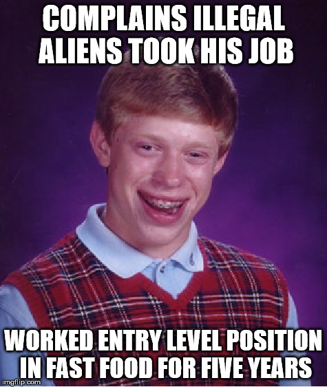 Bad Luck Brian Meme | COMPLAINS ILLEGAL ALIENS TOOK HIS JOB WORKED ENTRY LEVEL POSITION IN FAST FOOD FOR FIVE YEARS | image tagged in memes,bad luck brian | made w/ Imgflip meme maker