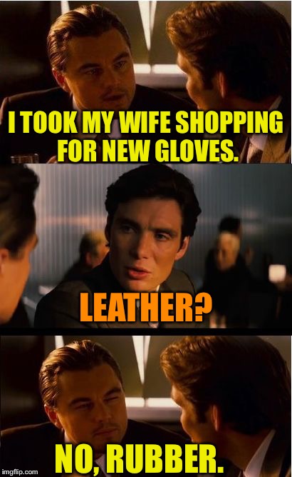Inception | I TOOK MY WIFE SHOPPING FOR NEW GLOVES. LEATHER? NO, RUBBER. | image tagged in memes,inception | made w/ Imgflip meme maker