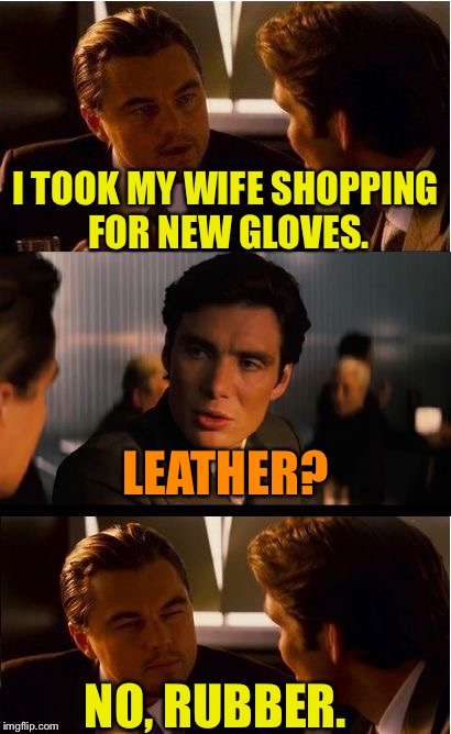 Inception Meme | I TOOK MY WIFE SHOPPING FOR NEW GLOVES. LEATHER? NO, RUBBER. | image tagged in memes,inception | made w/ Imgflip meme maker