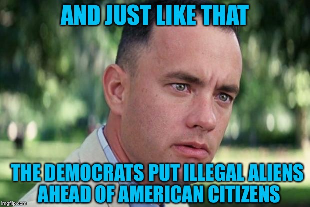 And Just Like That Meme | AND JUST LIKE THAT; THE DEMOCRATS PUT ILLEGAL ALIENS AHEAD OF AMERICAN CITIZENS | image tagged in forrest gump | made w/ Imgflip meme maker