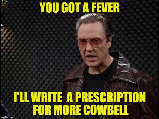 More cowbell/urbex | YOU GOT A FEVER; I'LL WRITE  A PRESCRIPTION FOR MORE COWBELL | image tagged in more cowbell/urbex | made w/ Imgflip meme maker