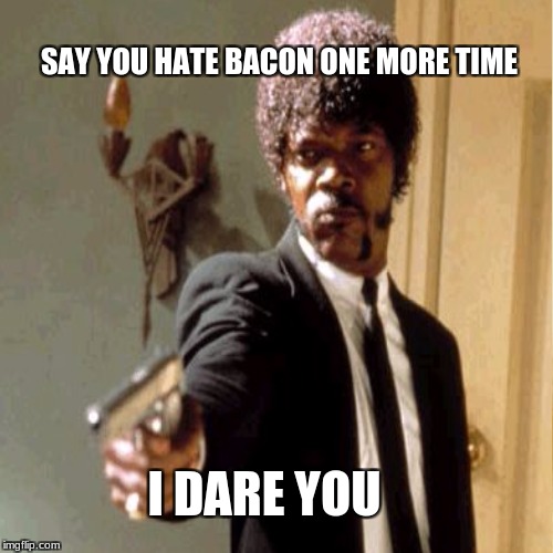 SAY YOU HATE BACON ONE MORE TIME I DARE YOU | made w/ Imgflip meme maker