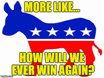 MORE LIKE... HOW WILL WE EVER WIN AGAIN? | made w/ Imgflip meme maker