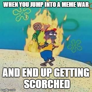 spongebob on fire | WHEN YOU JUMP INTO A MEME WAR; AND END UP GETTING SCORCHED | image tagged in spongebob on fire | made w/ Imgflip meme maker