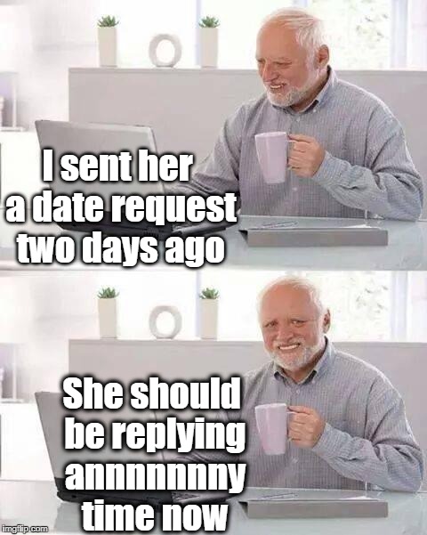 Hide the Pain Harold Meme | I sent her a date request two days ago; She should be replying annnnnnny time now | image tagged in memes,hide the pain harold | made w/ Imgflip meme maker
