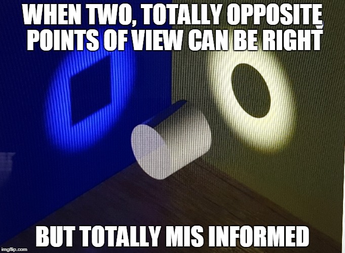 The advantages of having a higher perspective | WHEN TWO, TOTALLY OPPOSITE POINTS OF VIEW CAN BE RIGHT; BUT TOTALLY MIS INFORMED | image tagged in philosophy,wisdom,self esteem,reflection,balance,fairness | made w/ Imgflip meme maker