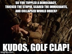 King Joffrey is Impressed | SO YOU TOPPLED A DEMOCRACY, TRICKED THE STUPID, SCARED THE IMMIGRANTS, AND COLLAPSED WORLD ORDER? KUDOS, GOLF CLAP! | image tagged in slow clap,game of thrones,memes,trump | made w/ Imgflip meme maker