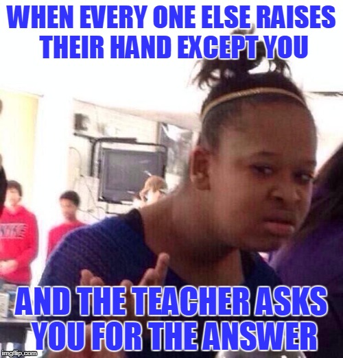 Black Girl Wat Meme | WHEN EVERY ONE ELSE RAISES THEIR HAND EXCEPT YOU; AND THE TEACHER ASKS YOU FOR THE ANSWER | image tagged in memes,black girl wat | made w/ Imgflip meme maker