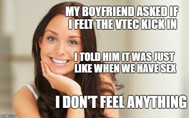 good girl gina | MY BOYFRIEND ASKED IF I FELT THE VTEC KICK IN; I TOLD HIM IT WAS JUST LIKE WHEN WE HAVE SEX; I DON'T FEEL ANYTHING | image tagged in good girl gina | made w/ Imgflip meme maker