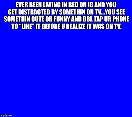 EVER BEEN LAYING IN BED ON IG AND YOU GET DISTRACTED BY SOMETHIN ON TV...YOU SEE SOMETHIN CUTE OR FUNNY AND DBL TAP UR PHONE TO “LIKE” IT BEFORE U REALIZE IT WAS ON TV. | image tagged in funny memes | made w/ Imgflip meme maker