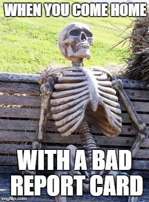 Waiting Skeleton | WHEN YOU COME HOME; WITH A BAD REPORT CARD | image tagged in memes,waiting skeleton | made w/ Imgflip meme maker