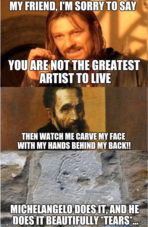MY FRIEND, I'M SORRY TO SAY; YOU ARE NOT THE GREATEST ARTIST TO LIVE; THEN WATCH ME CARVE MY FACE WITH MY HANDS BEHIND MY BACK!! MICHELANGELO DOES IT, AND HE DOES IT BEAUTIFULLY *TEARS*... | image tagged in you are not the best | made w/ Imgflip meme maker