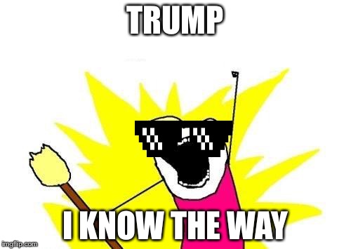 X All The Y Meme | TRUMP; I KNOW THE WAY | image tagged in memes,x all the y | made w/ Imgflip meme maker