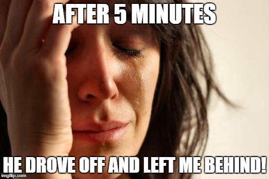 First World Problems Meme | AFTER 5 MINUTES HE DROVE OFF AND LEFT ME BEHIND! | image tagged in memes,first world problems | made w/ Imgflip meme maker