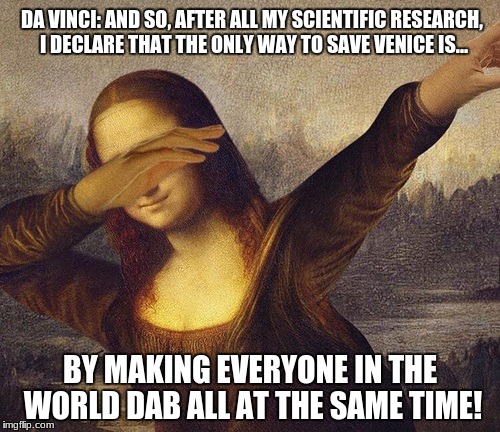 the dab saves venice | DA VINCI: AND SO, AFTER ALL MY SCIENTIFIC RESEARCH, I DECLARE THAT THE ONLY WAY TO SAVE VENICE IS... BY MAKING EVERYONE IN THE WORLD DAB ALL AT THE SAME TIME! | image tagged in the dab saves venice | made w/ Imgflip meme maker