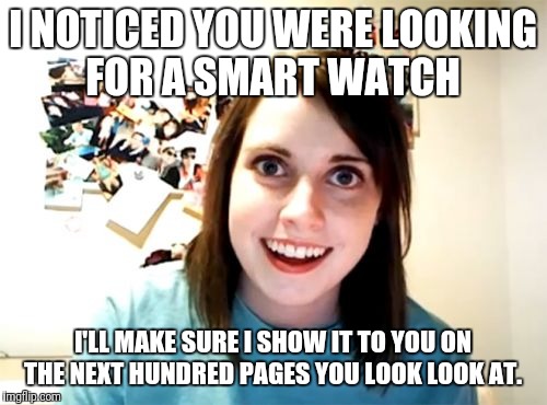 Amazon be stalking me like...  | I NOTICED YOU WERE LOOKING FOR A SMART WATCH; I'LL MAKE SURE I SHOW IT TO YOU ON THE NEXT HUNDRED PAGES YOU LOOK LOOK AT. | image tagged in memes,overly attached girlfriend,amazon,stalking me,creeping me out | made w/ Imgflip meme maker