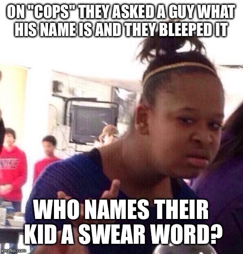 Black Girl Wat Meme | ON "COPS" THEY ASKED A GUY WHAT HIS NAME IS AND THEY BLEEPED IT; WHO NAMES THEIR KID A SWEAR WORD? | image tagged in memes,black girl wat | made w/ Imgflip meme maker