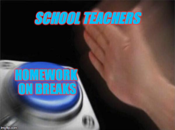 Blank Nut Button Meme | SCHOOL TEACHERS; HOMEWORK ON BREAKS | image tagged in memes,blank nut button | made w/ Imgflip meme maker