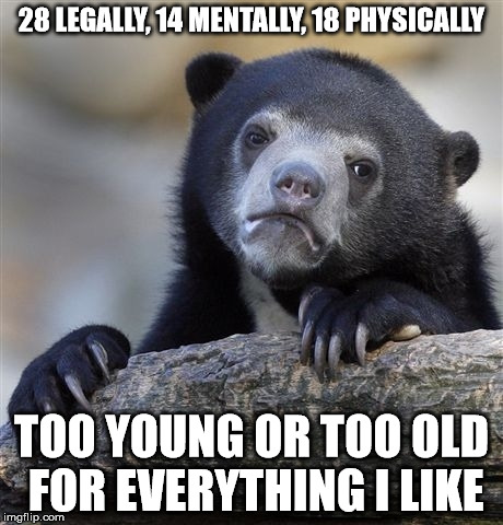 The Benjamin Button Curse | 28 LEGALLY, 14 MENTALLY, 18 PHYSICALLY; TOO YOUNG OR TOO OLD FOR EVERYTHING I LIKE | image tagged in memes,confession bear,age,old,young,time | made w/ Imgflip meme maker