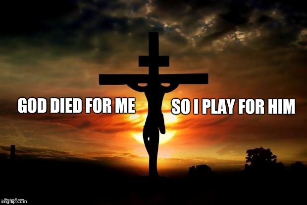 Jesus on the cross | SO I PLAY FOR HIM; GOD DIED FOR ME | image tagged in jesus on the cross | made w/ Imgflip meme maker