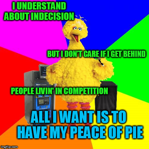 One of my favorite bands growing up | I UNDERSTAND ABOUT INDECISION; BUT I DON'T CARE IF I GET BEHIND; PEOPLE LIVIN' IN COMPETITION; ALL I WANT IS TO HAVE MY PEACE OF PIE | image tagged in wrong lyrics karaoke big bird | made w/ Imgflip meme maker