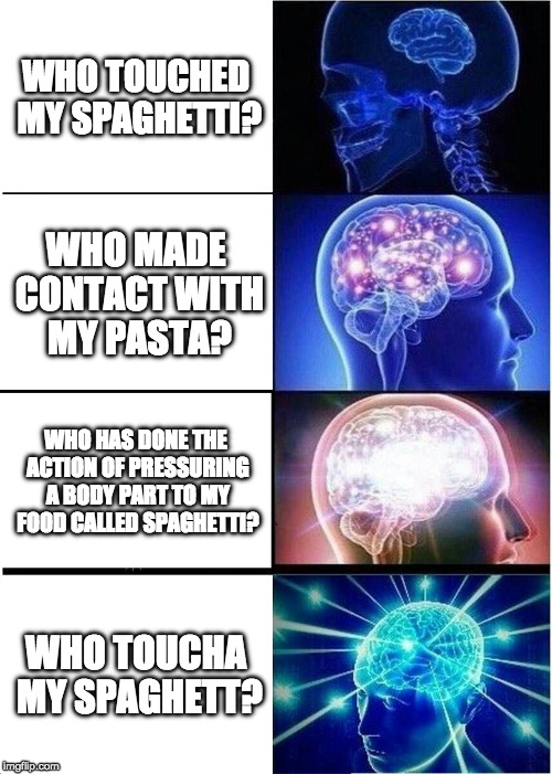 Expanding Brain | WHO TOUCHED MY SPAGHETTI? WHO MADE CONTACT WITH MY PASTA? WHO HAS DONE THE ACTION OF PRESSURING A BODY PART TO MY FOOD CALLED SPAGHETTI? WHO TOUCHA MY SPAGHETT? | image tagged in memes,expanding brain | made w/ Imgflip meme maker