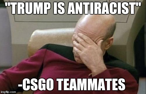 Captain Picard Facepalm | "TRUMP IS ANTIRACIST"; -CSGO TEAMMATES | image tagged in memes,captain picard facepalm | made w/ Imgflip meme maker